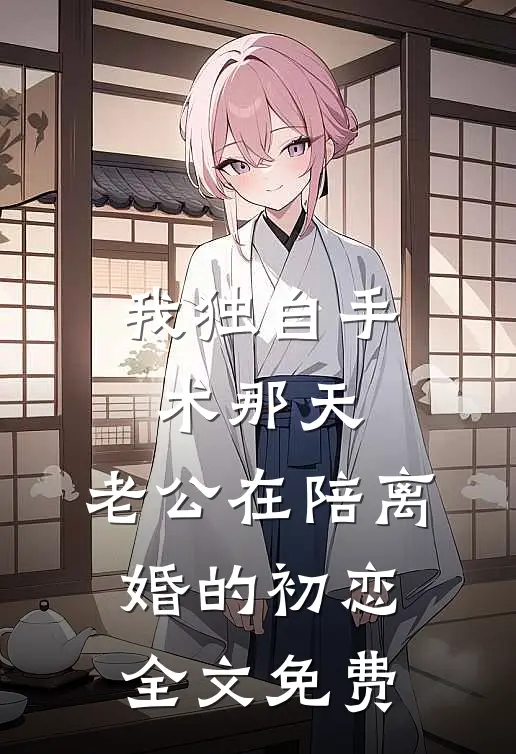 我独自手术那天，老公在陪离婚的初恋全文免费