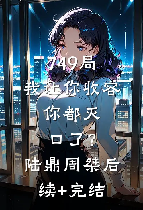 749局：我让你收容，你都灭口了？陆鼎周桀后续+完结