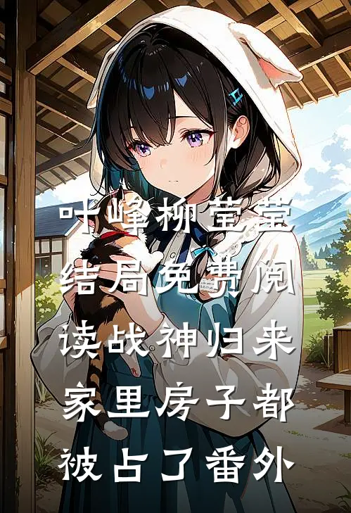 叶峰柳莹莹结局免费阅读战神归来，家里房子都被占了番外
