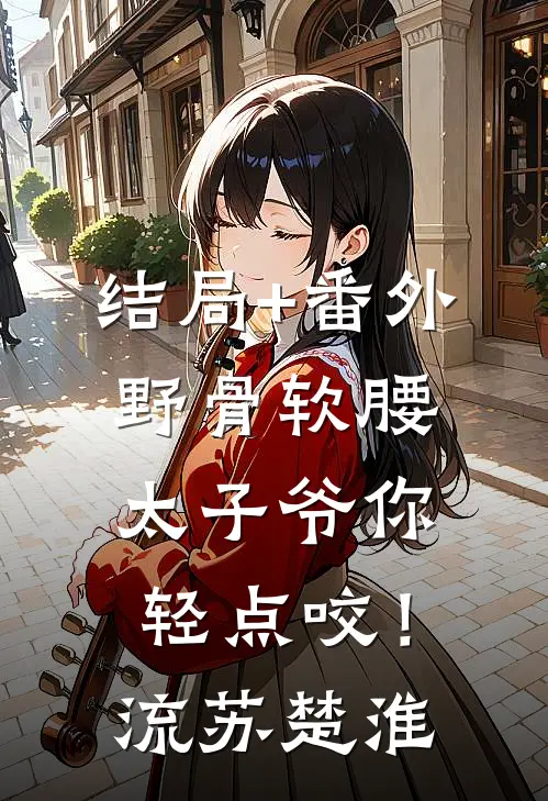 结局+番外野骨软腰，太子爷你轻点咬！流苏楚淮