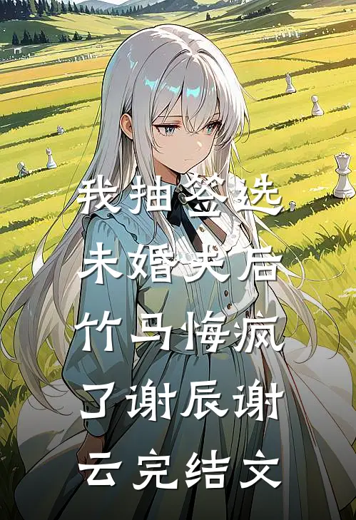 我抽签选未婚夫后，竹马悔疯了谢辰谢云完结文