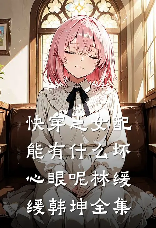 快穿之女配能有什么坏心眼呢林缓缓韩坤 全集