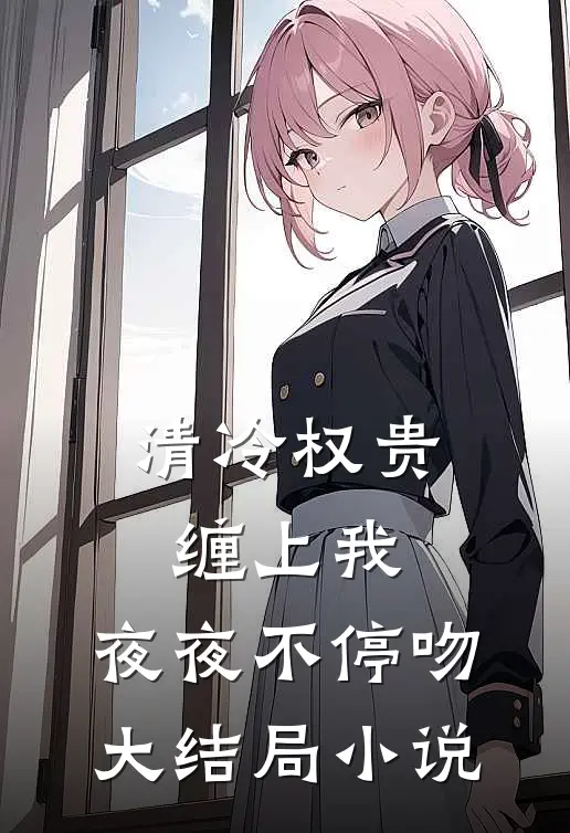 清冷权贵缠上我，夜夜不停吻大结局小说