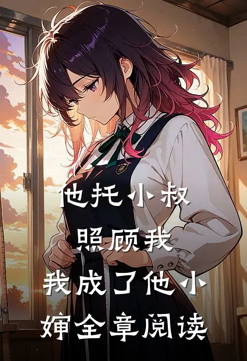 他托小叔照顾我，我成了他小婶全章阅读