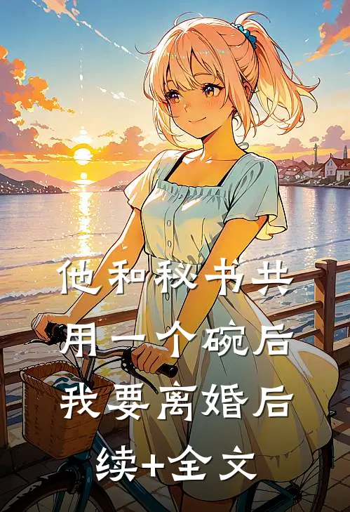 他和秘书共用一个碗后，我要离婚后续+全文