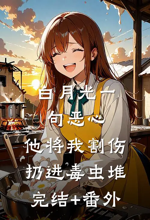 白月光一句恶心，他将我割伤扔进毒虫堆完结+番外
