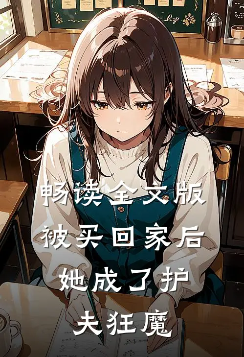 畅读全文版被买回家后，她成了护夫狂魔
