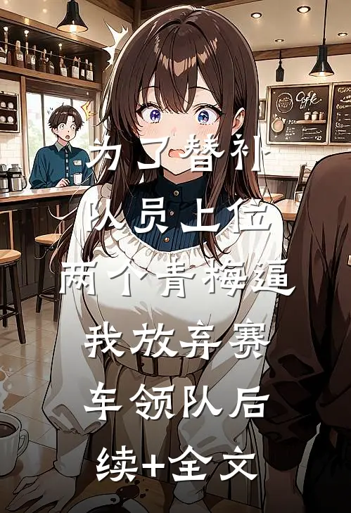 为了替补队员上位，两个青梅逼我放弃赛车领队后续+全文