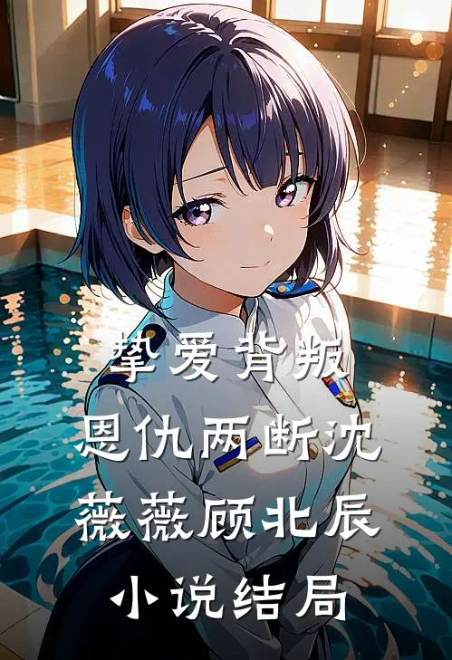 挚爱背叛，恩仇两断沈薇薇顾北辰小说结局