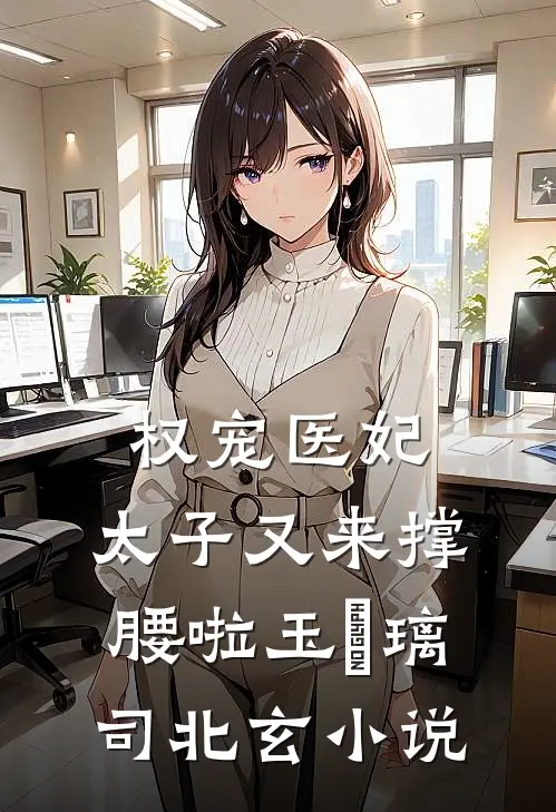 权宠医妃：太子又来撑腰啦玉玥璃司北玄小说