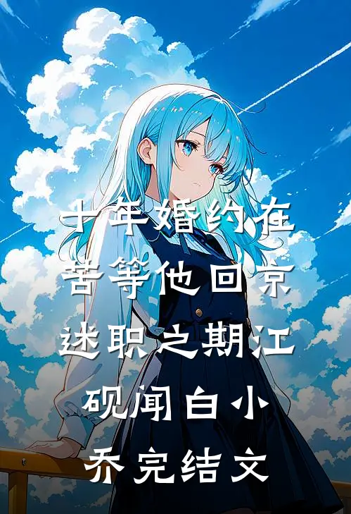 十年婚约在，苦等他回京述职之期江砚闻白小乔完结文