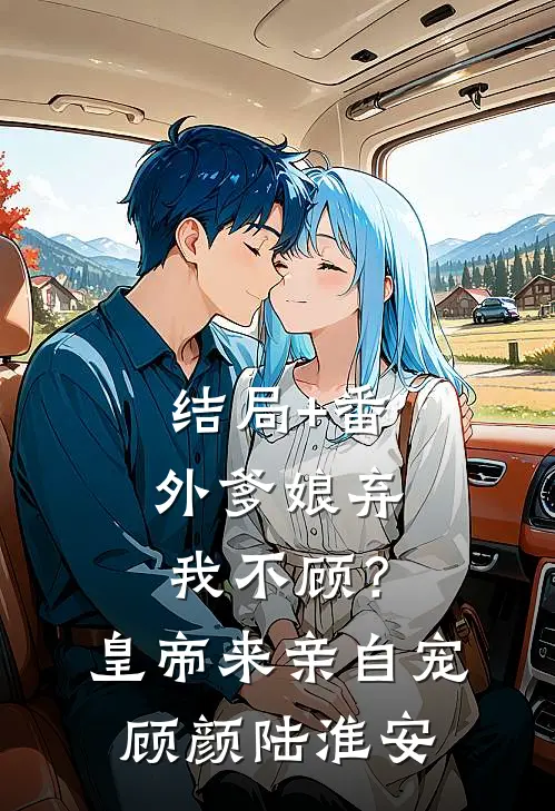 结局+番外爹娘弃我不顾？皇帝来亲自宠顾颜陆淮安