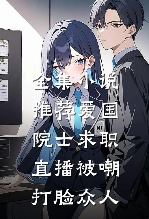 全集小说推荐爱国院士求职：直播被嘲打脸众人