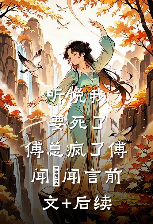 听说我要死了，傅总疯了傅闻璟闻言前文+后续