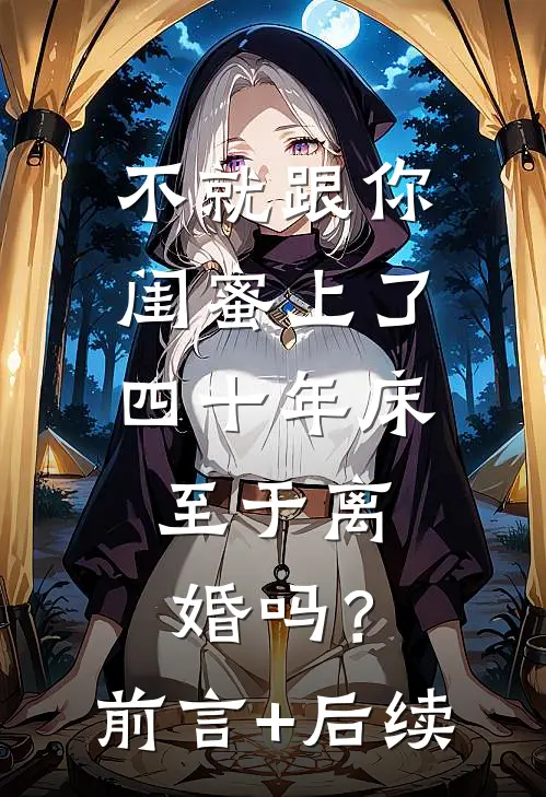 不就跟你闺蜜上了四十年床，至于离婚吗？前言+后续