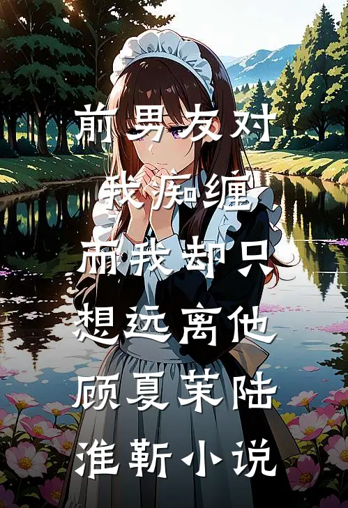 前男友对我痴缠，而我却只想远离他顾夏茉陆淮靳小说