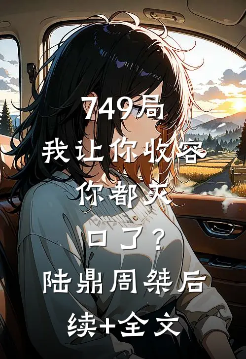 749局：我让你收容，你都灭口了？陆鼎周桀后续+全文