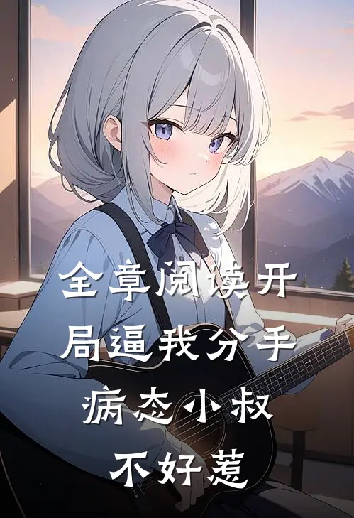全章阅读开局逼我分手，病态小叔不好惹