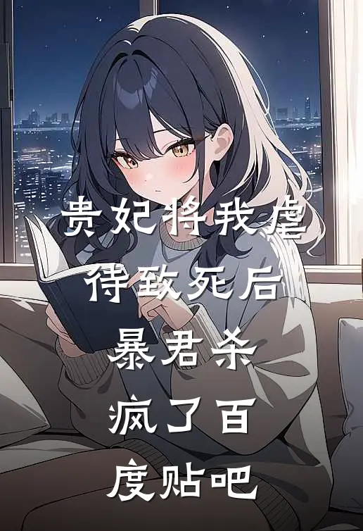 贵妃将我虐待致死后，暴君杀疯了百度贴吧