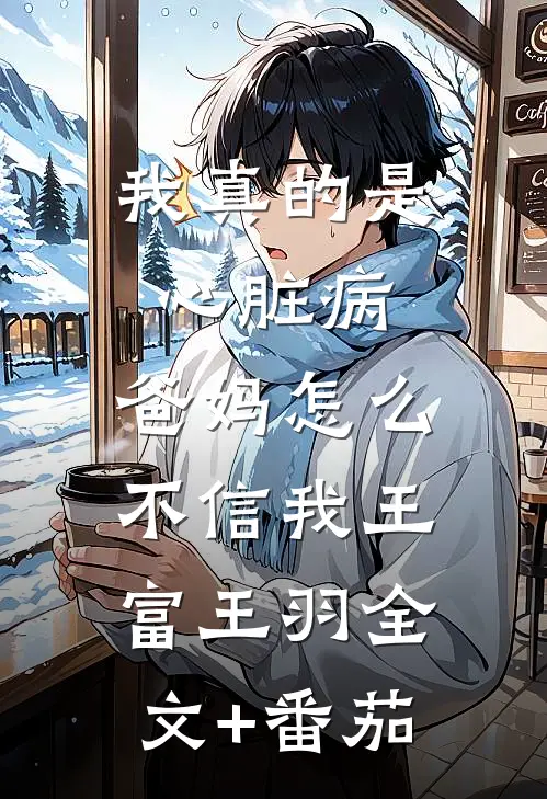 我真的是心脏病，爸妈怎么不信我王富王羽全文+番茄