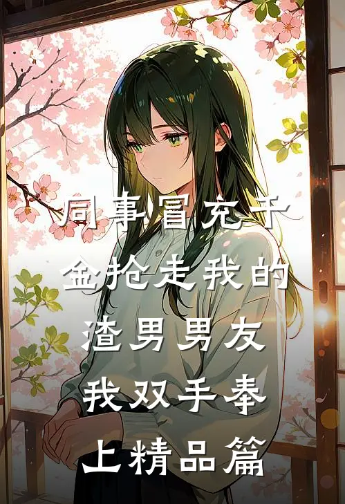 同事冒充千金抢走我的渣男男友，我双手奉上精品篇
