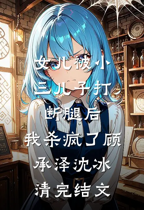 女儿被小三儿子打断腿后，我杀疯了顾承泽沈冰清完结文