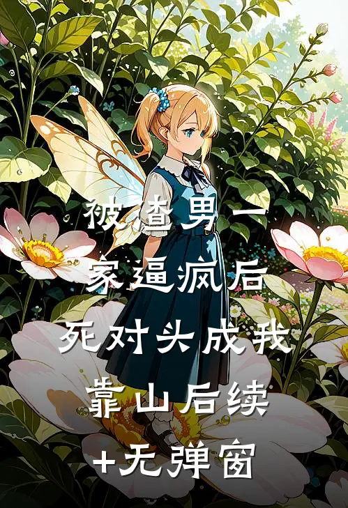 被渣男一家逼疯后，死对头成我靠山后续+无弹窗