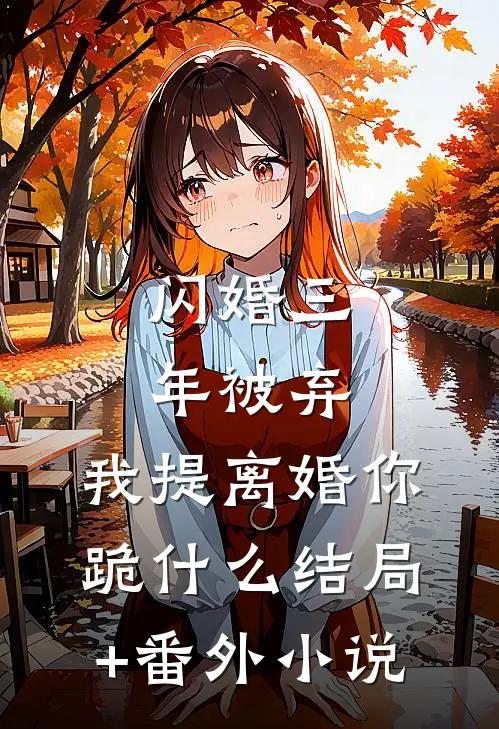 闪婚三年被弃，我提离婚你跪什么结局+番外小说
