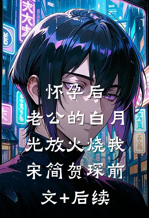 怀孕后，老公的白月光放火烧我宋简贺琛前文+后续