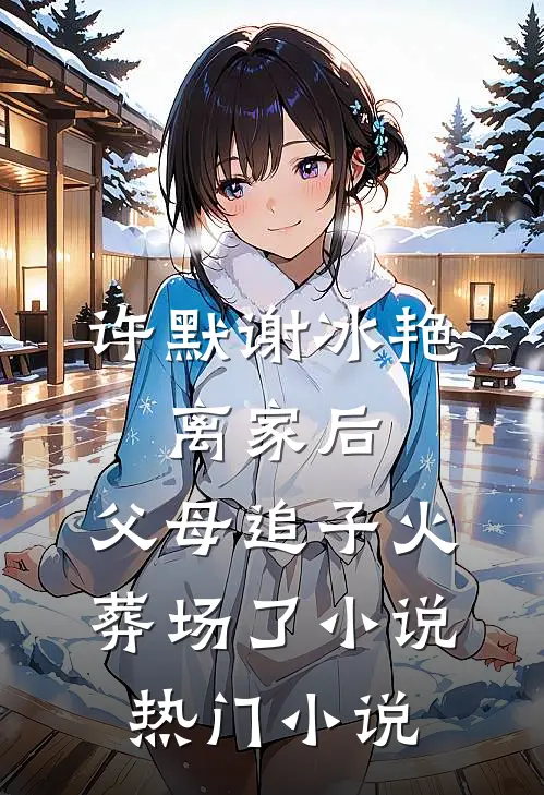 许默谢冰艳:离家后,父母追子火葬场了小说热门小说