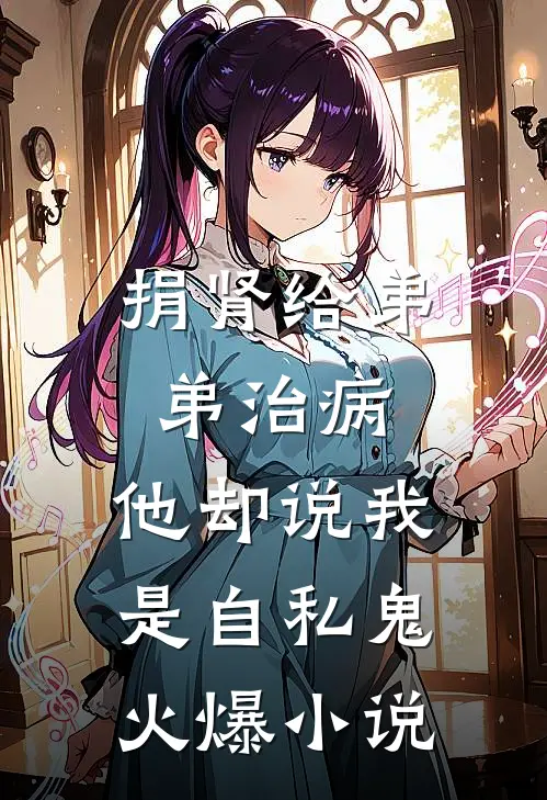 捐肾给弟弟治病，他却说我是自私鬼火爆小说