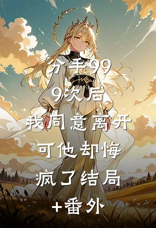 分手999次后，我同意离开，可他却悔疯了结局+番外