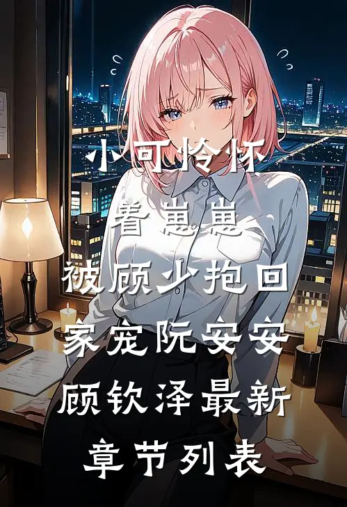 小可怜怀着崽崽，被顾少抱回家宠阮安安顾钦泽最新章节列表
