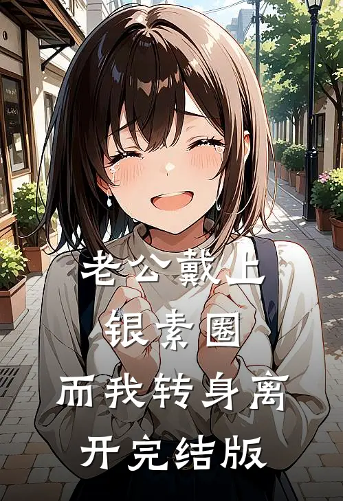 老公戴上银素圈，而我转身离开完结版