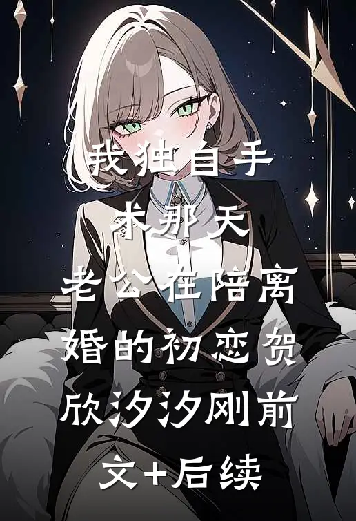 我独自手术那天，老公在陪离婚的初恋贺欣汐汐刚前文+后续