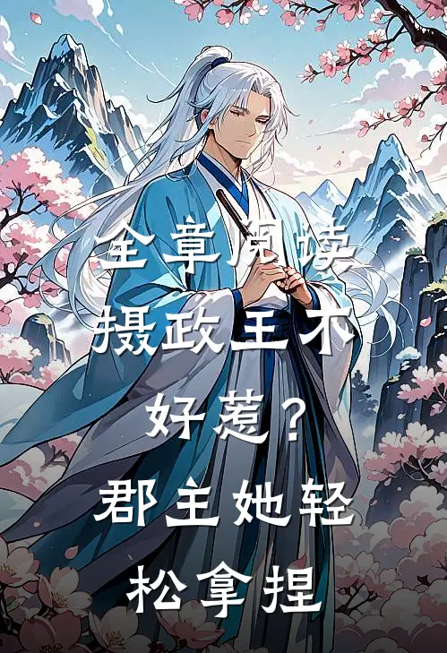 全章阅读摄政王不好惹？郡主她轻松拿捏