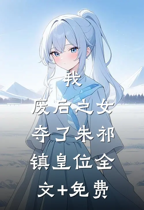 我，废后之女，夺了朱祁镇皇位全文+免费
