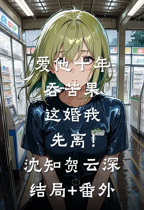 爱他十年吞苦果，这婚我先离！沈知贺云深结局+番外