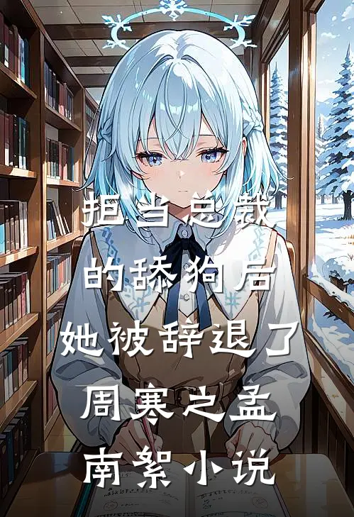 拒当总裁的舔狗后，她被辞退了周寒之孟南絮小说