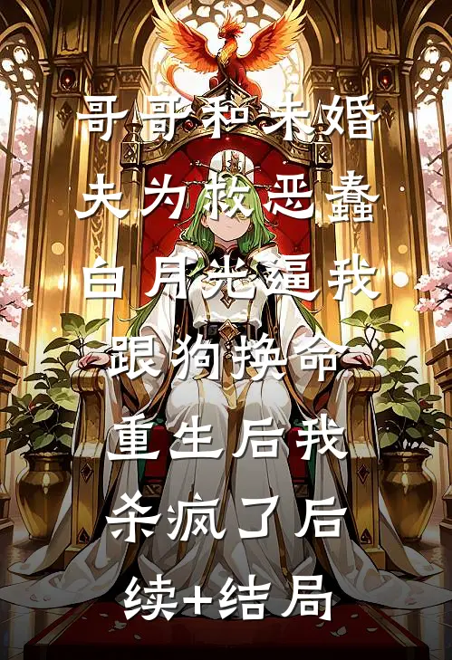 哥哥和未婚夫为救恶蠢白月光逼我跟狗换命，重生后我杀疯了后续+结局
