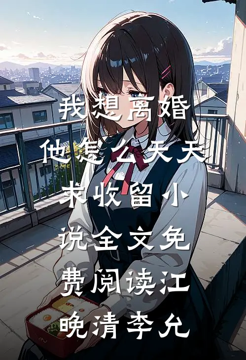 我想离婚，他怎么天天求收留小说全文免费阅读江晚清李允