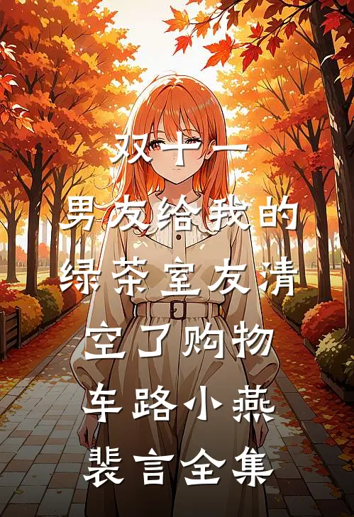 双十一，男友给我的绿茶室友清空了购物车路小燕裴言全集