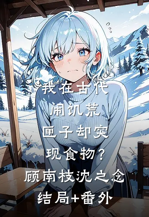我在古代闹饥荒，匣子却突现食物？顾南枝沈之念结局+番外