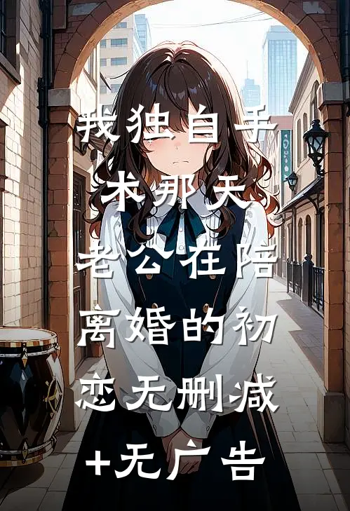 我独自手术那天，老公在陪离婚的初恋无删减+无广告