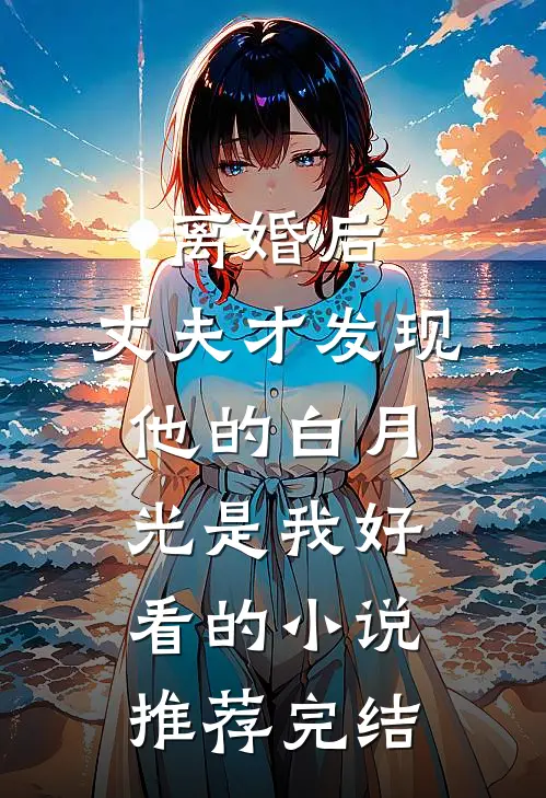 离婚后，丈夫才发现他的白月光是我好看的小说推荐完结