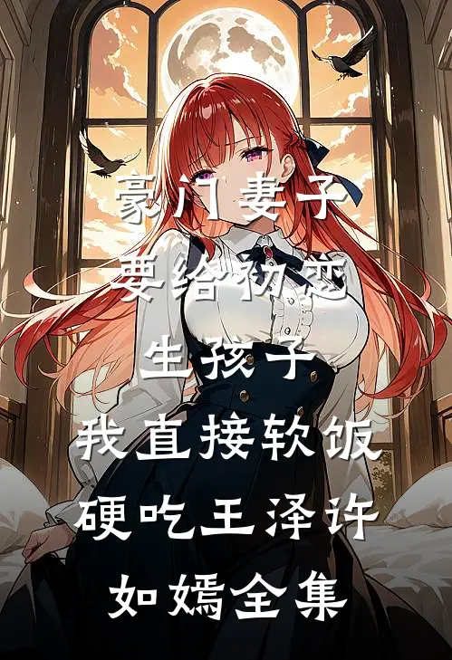 豪门妻子要给初恋生孩子，我直接软饭硬吃王泽许如嫣全集