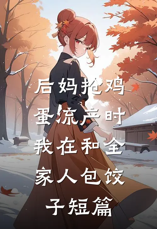 后妈抢鸡蛋流产时，我在和全家人包饺子短篇