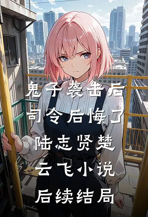 鬼子袭击后，司令后悔了陆志贤楚云飞小说后续结局