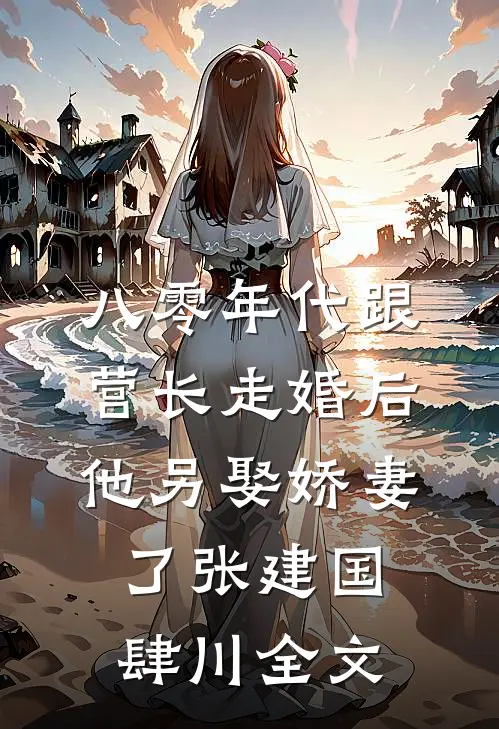 八零年代跟营长走婚后，他另娶娇妻了张建国肆川全文