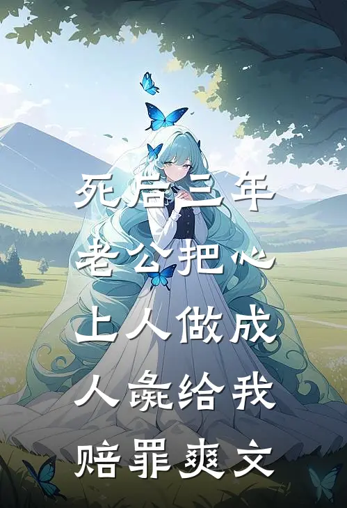 死后三年，老公把心上人做成人彘给我赔罪爽文